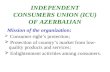 INDEPENDENT CONSUMERS UNION (ICU) OF AZERBAIJAN Mission of the organization:  Consumer right’s protection;  Protection of country’s market from low-