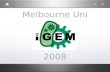 Melbourne Uni 2008. What is iGEM? International Genetically Engineered Machine competition Started in 2003 within MIT.