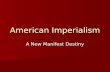 American Imperialism A New Manifest Destiny. New Manifest Destiny? Our manifest destiny is to overspread the continent allotted by Providence for the.