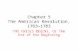 Chapter 5 The American Revolution, 1763– 1783 THE CRISIS BEGINS, Or The End of the Beginning.