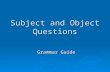 Subject and Object Questions Grammar Guide. My dog attacked the burglar. SUBJECT  The subject of a sentence is the noun, pronoun or noun phrase that.
