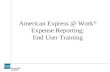 American Express @ Work ® Expense Reporting: End User Training.