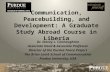 Communication, Peacebuilding, and Development: A Graduate Study Abroad Course in Liberia Dr. Stacey L. Connaughton Associate Head & Associate Professor.