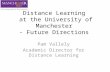 Distance Learning at the University of Manchester - Future Directions Pam Vallely Academic Director for Distance Learning.