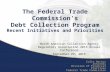 Recent Initiatives and Priorities The Federal Trade Commission’s Debt Collection Program Colin Hector Attorney Division of Financial Practices Federal.