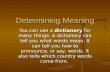 Determining Meaning You can use a dictionary for many things. A dictionary can tell you what words mean. It can tell you how to pronounce, or say, words.