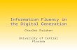 Information Fluency in the Digital Generation Charles Dziuban University of Central Florida.