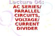 Lecture 04: AC SERIES/ PARALLEL CIRCUITS, VOLTAGE/ CURRENT DIVIDER.