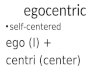 Egocentric self-centered ego (I) + centri (center)