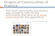 Origins of Communities of Practice The term community of practice was coined to refer to the community that acts as a living curriculum for the apprentice.