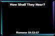 How Shall They Hear? Romans 10:13-17. 13 For "whoever calls on the name of the LORD shall be saved." 14 How then shall they call on Him in whom they have.