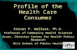 Profile of the Health Care Consumer Steven P. Wallace, Ph.D. Professor of Community Health Sciences Assoc. Director Center for Health Policy Research UCLA.