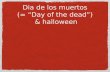 Dia de los muertos (= “Day of the dead”) & halloween.