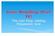 Ionic Bonding (Part IV) The Last Step: Adding Polyatomic Ions.