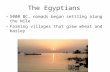 The Egyptians 5000 BC, nomads began settling along the Nile Farming villages that grew wheat and barley.