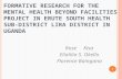 1 FORMATIVE RESEARCH FOR THE MENTAL HEALTH BEYOND FACILITIES PROJECT IN ERUTE SOUTH HEALTH SUB-DISTRICT LIRA DISTRICT IN UGANDA Rose Kisa Elialilia S.