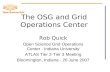 The OSG and Grid Operations Center Rob Quick Open Science Grid Operations Center - Indiana University ATLAS Tier 2-Tier 3 Meeting Bloomington, Indiana.