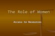 The Role of Women The Role of Women Access to Resources.