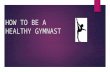 HOW TO BE A HEALTHY GYMNAST. Gymnastics  In gymnastics there are 4 apparatus : Floor, Beam, Bars and Vault  In gymnastics there are 10 levels then once.