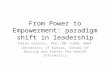 From Power to Empowerment: paradigm shift in leadership Helen Connors, PhD, RN, FAAN, ANEF University of Kansas, School of Nursing and Center for Health.