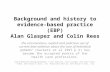 Background and history to evidence- based practice (EBP) Alan Glasper and Colin Rees the conscientious, explicit and judicious use of current best evidence.
