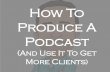 How To Produce a Podcast (And Use it to Get More Clients)