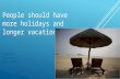 People should have more holidays and longer vacations.