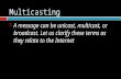 Multicasting  A message can be unicast, multicast, or broadcast. Let us clarify these terms as they relate to the Internet.