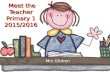 Meet the Teacher Primary 1 2015/2016 Meet the Teacher Primary 1 2015/2016 Mrs Gibbon.