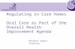 Regulating in Care Homes Oral Care as Part of the Overall Health Improvement Agenda Margaret Hughes Inspector.