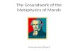 The Groundwork of the Metaphysics of Morals Immanuel Kant.