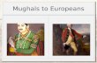 Mughals to Europeans. Changing Relations Over the Centuries Sixteenth : Portuguese: Souls and Spices Seventeenth: Mughal Consolidation, EIC emergence.