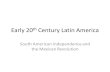 Early 20 th Century Latin America South American Independence and the Mexican Revolution.