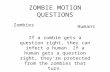 ZOMBIE MOTION QUESTIONS Zombies Humans If a zombie gets a question right, they can infect a human. If a human gets a question right, they’re protected.