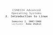 CSNB334 Advanced Operating Systems 2. Introduction to Linux Semester 2, 2007/2008 Lecturer: Asma Shakil.