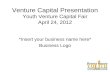 Venture Capital Presentation Youth Venture Capital Fair April 24, 2012 *Insert your business name here* Business Logo.