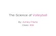 The Science of Volleyball By: Ashley Pilarte Class: 806.