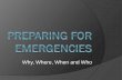 Why, Where, When and Who - · PDF fileWhy Prepare? “Disasters disrupt hundreds of thousands of lives every year. Each disaster has lasting effects, both to people and property.”