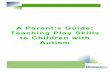 A Parent’s Guide: Teaching Play Skills to Children with Autism · PDF fileTeaching Play Skills to ... may require more structured planning for him/her to acquire the appropriate