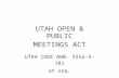 UTAH OPEN & PUBLIC MEETINGS ACT · Web viewUTAH OPEN & PUBLIC MEETINGS ACT UTAH CODE ANN. 52-4-101 et seq. Declaration of Public Policy ( 52-4-102) (1) The Legislature finds and declares