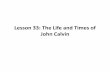 Lesson 33 The Life and Times of John Calvin€™s Early Life • John Calvin was born July 10, 1509 at Noyon in Picardy, about sixty miles north-east of Paris. His father was in comfortable