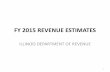 FY 2015 REVENUE ESTIMATES - Illinois Department of Revenue · FY 2015 REVENUE ESTIMATES ... expected because of decreased final payments and increased refunds demand. $3,238 ... •Lower