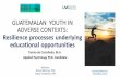 GUATEMALAN YOUTH IN ADVERSE CONTEXTS: … · ADVERSE CONTEXTS: Resilience processes underlying educational opportunities Advisors: Donna Mertens ... , 703,000 people (CEPAL, 2016)