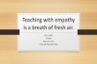 Teaching with empathy is a breath of fresh air. · Teaching with empathy is a breath of fresh air. Fiona Collins ... •Difference between empathy and sympathy- empathy fuels connection