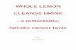Whole Lemon Cleanse Drink a remarkable holistic cancer … · 4 Whole Lemon Cleanse Drink – a remarkable holistic cancer tonic 4 On its own, lemon peel has been a significant ingredient