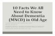 10 Facts need to know about Dementia · 10 Facts We All Need to Know About Dementia (MNCD) in Old Age DUNCAN ROBERTSON FRCP (LOND & EDIN) FRCPC MEDICAL ADVISOR TO ADVANCING …