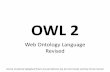 OWL 2 - hu-berlin.dewandelt/SW201213/9OWL2.pdf · OWL 2 Web Ontology Language Revised Some material adapted from presentations by Ian Horrocks and by Feroz Farazi