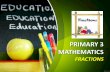 PRIMARY 3 MATHEMATICS · 2015-03-25 · PRIMARY 3 MATHEMATICS FRACTIONS . Workshop’s Outline 1. Learning Objectives for P3 Fractions 2. Prior Knowledge (P2) 3. Common Misconceptions