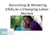 Recruiting & Retaining CNAs in a Changing Labor Market · •The investment saves money Retention ... •Advertise for the what you want •Change where and how you recruit Recruiting