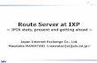 Route Server at IXP - conference.apnic.netRoute Server at IXP ~ JPIX stats, present and getting ahead ~ Japan Internet Exchange Co., Ltd. Masataka MAWATARI